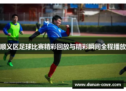 顺义区足球比赛精彩回放与精彩瞬间全程播放