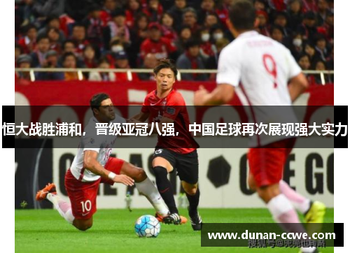 恒大战胜浦和，晋级亚冠八强，中国足球再次展现强大实力
