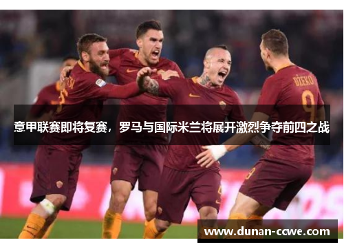 意甲联赛即将复赛，罗马与国际米兰将展开激烈争夺前四之战