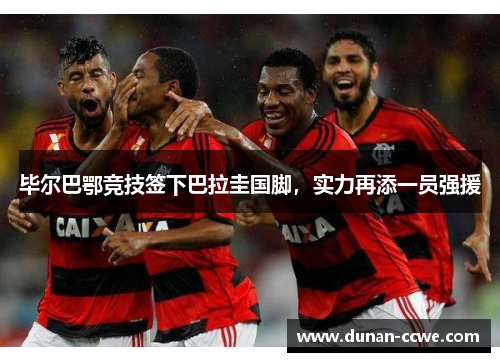毕尔巴鄂竞技签下巴拉圭国脚，实力再添一员强援