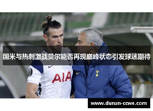 国米与热刺激战贝尔能否再现巅峰状态引发球迷期待
