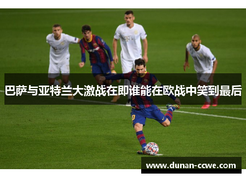 巴萨与亚特兰大激战在即谁能在欧战中笑到最后