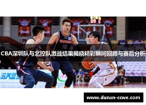 CBA深圳队与北控队激战结果揭晓精彩瞬间回顾与赛后分析