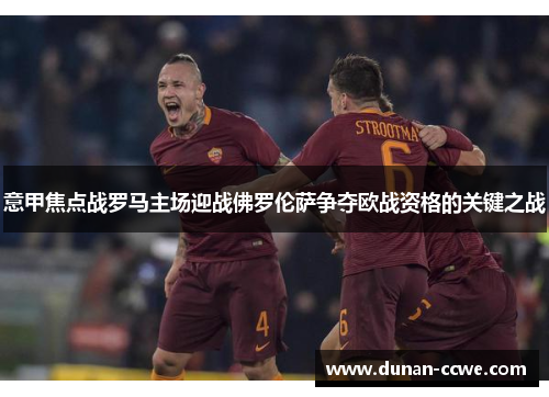 意甲焦点战罗马主场迎战佛罗伦萨争夺欧战资格的关键之战