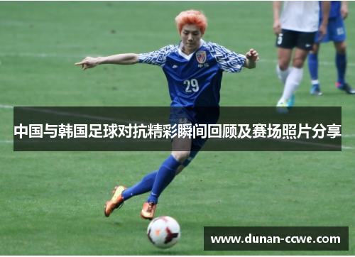 中国与韩国足球对抗精彩瞬间回顾及赛场照片分享
