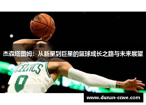 杰森塔图姆：从新星到巨星的篮球成长之路与未来展望